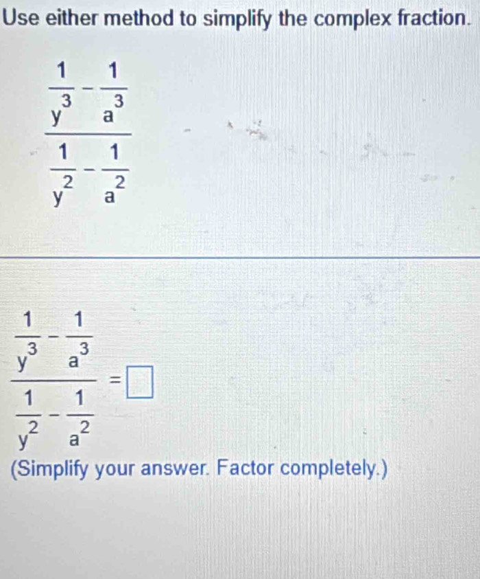 Use either method to simplify the complex fraction.
frac  1/y^3 - 1/a^3  1/y^2 - 1/a^2 =□
(Simplify your answer. Factor completely.)