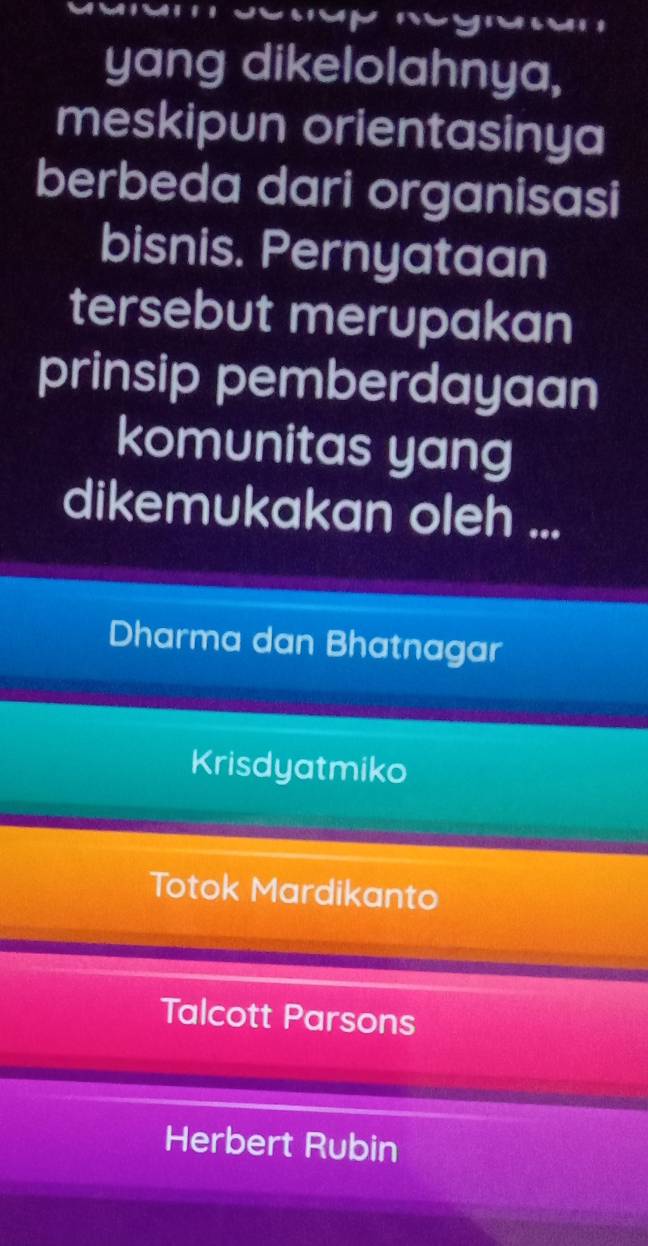 yang dikelolahnya,
meskipun orientasinya
berbeda dari organisasi
bisnis. Pernyataan
tersebut merupakan
prinsip pemberdayaan
komunitas yang
dikemukakan oleh ...
Dharma dan Bhatnagar
Krisdyatmiko
Totok Mardikanto
Talcott Parsons
Herbert Rubin