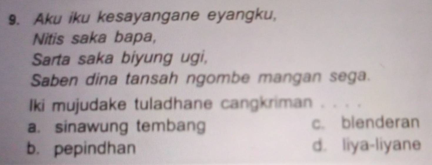 Aku iku kesayangane eyangku,
Nitis saka bapa,
Sarta saka biyung ugi,
Saben dina tansah ngombe mangan sega.
Iki mujudake tuladhane cangkriman . . . .
a.sinawung tembang c. blenderan
b. pepindhan d. liya-liyane