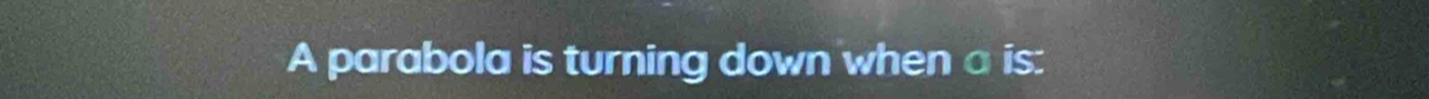 A parabola is turning down when a is: