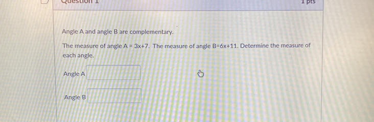 Angle A and angle B are complementary.
The measure of angle A=3x+7. The measure of angle B=6x+11. Determine the measure of
each angle.
Angle A □ 
Angle B □