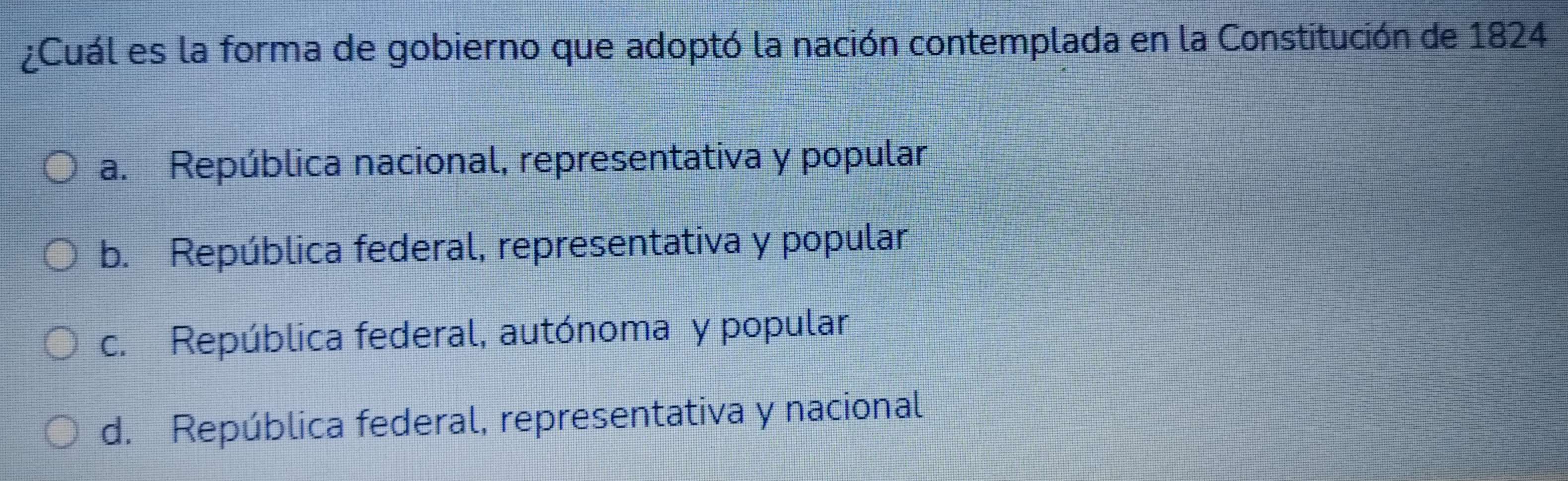 ¿Cuál es la forma de gobierno que adoptó la nación contemplada en la Constitución de 1824
a. República nacional, representativa y popular
b. República federal, representativa y popular
c. República federal, autónoma y popular
d. República federal, representativa y nacional