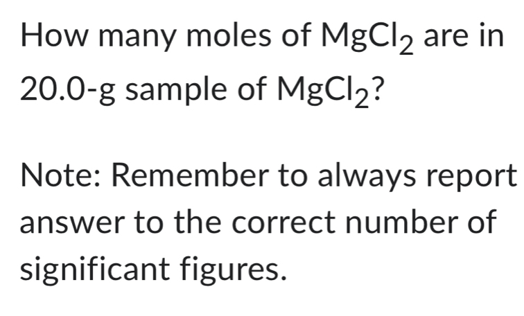 How many moles of MgCl_2 are in
20.0-g sample of MgCl_2 ? 
Note: Remember to always report 
answer to the correct number of 
significant figures.