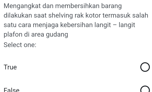 Mengangkat dan membersihkan barang
dilakukan saat shelving rak kotor termasuk salah
satu cara menjaga kebersihan langit - langit
plafon di area gudang
Select one:
True
alse