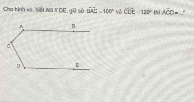 Cho hình vẽ, biết ABparallel DE , giả sử widehat BAC=100° và widehat CDE=120° thì widehat ACD= _ .