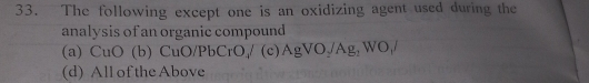 The following except one is an oxidizing agent used during the
analysis of an organic compound
(a) CuO (b) CuO/Pb CrO_4 (c) AgVO_2/Ag_2WO_1/
(d) All of the Above