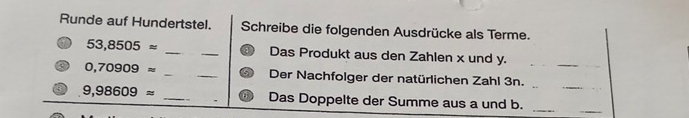 Runde auf Hundertstel. Schreibe die folgenden Ausdrücke als Terme. 
_
53,8505approx __Das Produkt aus den Zahlen x und y._ 
_
0,70909approx __Der Nachfolger der natürlichen Zahl 3n. 
_ 
_
9,98609approx __Das Doppelte der Summe aus a und b.