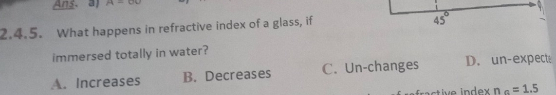 Ans. a) A-OU 
2.4.5. What happens in refractive index of a glass, if
45°
immersed totally in water?
A. Increases B. Decreases C. Un-changes D. un-expecte
n_G=1.5