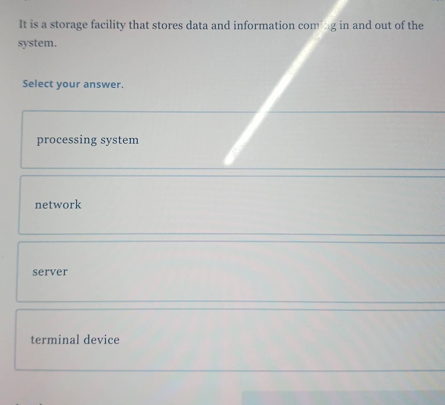 It is a storage facility that stores data and information coming in and out of the
system.
Select your answer.
processing system
network
server
terminal device