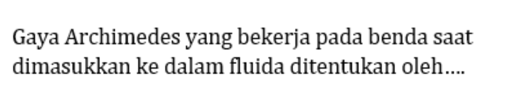 Gaya Archimedes yang bekerja pada benda saat 
dimasukkan ke dalam fluida ditentukan oleh....