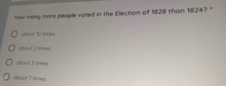 How many more people voted in the Election of 1828 than 1824? *
about 10 times
about 2 times
about 3 times
about 7 times