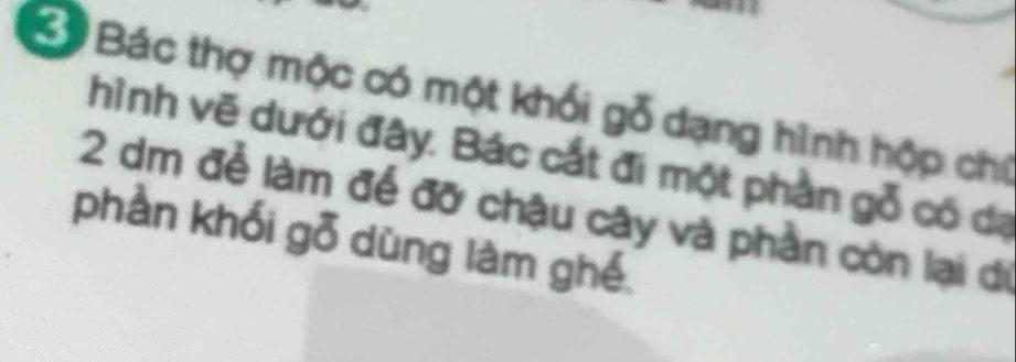 Bố Bác thợ mộc có một khối gỗ dạng hình hộp chí 
hình vẽ dưới đây. Bác cắt đi một phần gỗ có đạ
2 dm để làm để đỡ chậu cây và phần còn lại đi 
phần khối gỗ dùng làm ghé