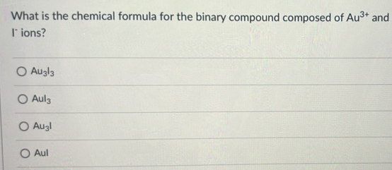 What is the chemical formula for the binary compound composed of Au^(3+) and
l* ions?
Au_3I_3
Aul_3
Au_3I
Aul