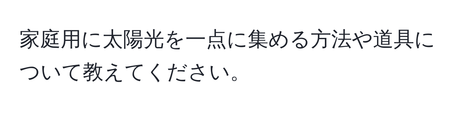 家庭用に太陽光を一点に集める方法や道具について教えてください。