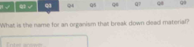 √ Q2 √ Q3 Q4 Q5 Q6 Q7 QB Q9 
What is the name for an organism that break down dead material? 
nter an swe