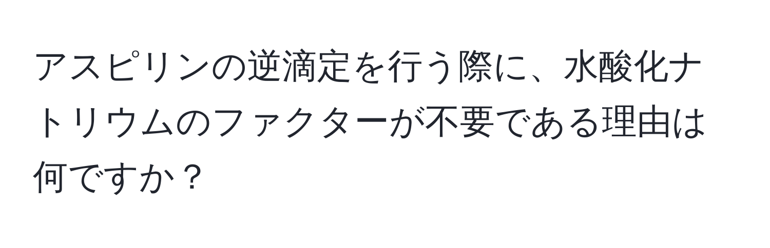 アスピリンの逆滴定を行う際に、水酸化ナトリウムのファクターが不要である理由は何ですか？