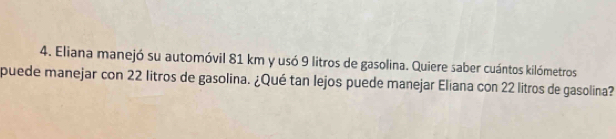 Eliana manejó su automóvil 81 km y usó 9 litros de gasolina. Quiere saber cuántos kilómetros 
puede manejar con 22 litros de gasolina. ¿Qué tan lejos puede manejar Eliana con 22 litros de gasolina?