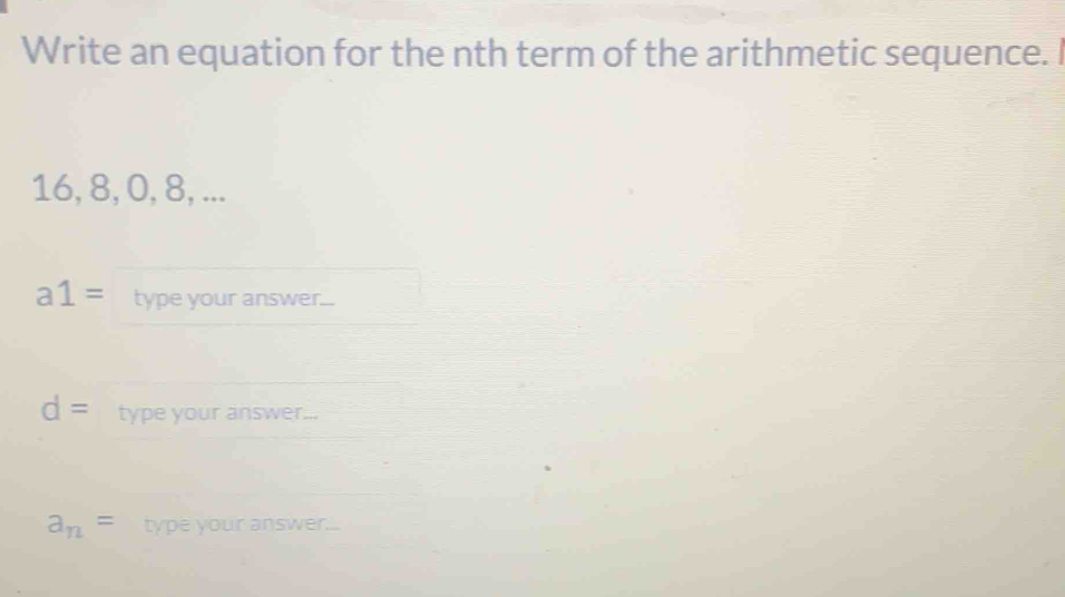 Write an equation for the nth term of the arithmetic sequence. I
16, 8, 0, 8, ...
a1= type your answer...
d= type your answer...
a_n= type your answer....