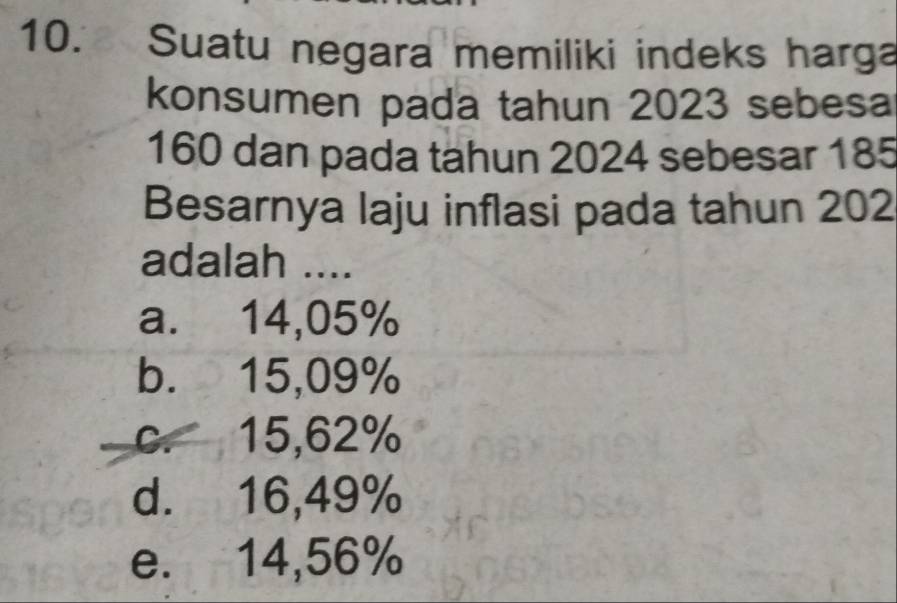 Suatu negara memiliki indeks harga
konsumen pada tahun 2023 sebesa
160 dan pada tahun 2024 sebesar 185
Besarnya laju inflasi pada tahun 202
adalah ....
a. 14,05%
b. 15,09%
c. 15,62%
d. 16,49%
e. 14,56%