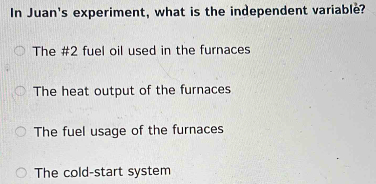 In Juan's experiment, what is the independent variable?
The # 2 fuel oil used in the furnaces
The heat output of the furnaces
The fuel usage of the furnaces
The cold-start system