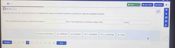 #4 1 0 S 2 SeveiEadn Sbs 
Liyles 
a^4 
Describe how you can use the process of compreting the square to find the maxim um or minimum vailue of a quadratic function. 
Use compicting the square to write the funcsion in □ m. The maxm um or minin um value is the □ of the □ t 
Ill axis of symmetry # coeficiere I standad coord tt # y coordinate # vertex 
Preeiout Nvoe 
3