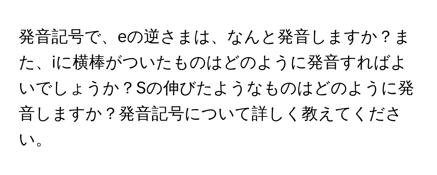 発音記号で、eの逆さまは、なんと発音しますか？また、iに横棒がついたものはどのように発音すればよいでしょうか？Sの伸びたようなものはどのように発音しますか？発音記号について詳しく教えてください。