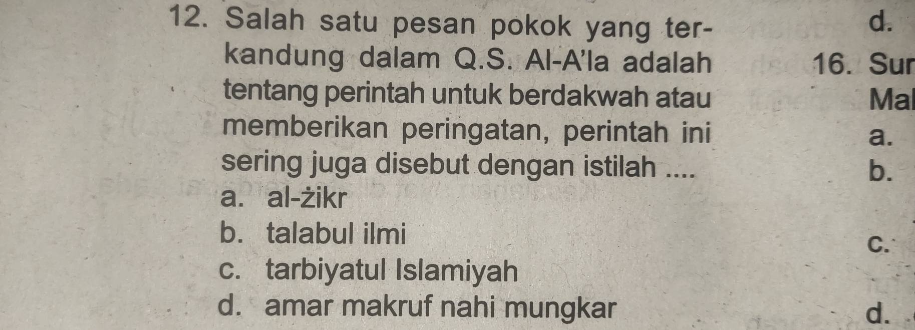 Salah satu pesan pokok yang ter-
d.
kandung dalam Q.S. Al-A'la adalah 16. Sur
tentang perintah untuk berdakwah atau Mal
memberikan peringatan, perintah ini a.
sering juga disebut dengan istilah .... b.
a. al-żikr
b. talabul ilmi
C.
c. tarbiyatul Islamiyah
d. amar makruf nahi mungkar d.