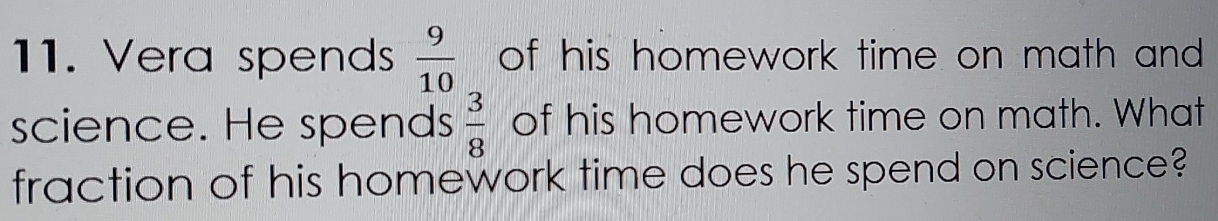 Vera spends  9/10  of his homework time on math and 
science. He spends  3/8  of his homework time on math. What 
fraction of his homework time does he spend on science?