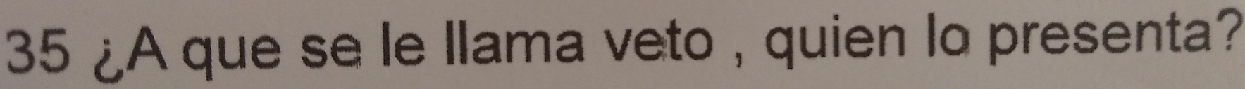 35 ¿A que se le llama veto , quien lo presenta?