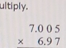 ultiply.
beginarrayr 7.005 * 6.97 endarray