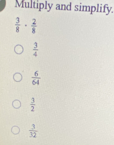 Multiply and simplify.
 3/8 ·  2/8 
 3/4 
 6/64 
 3/2 
 3/32 