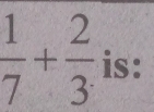  1/7 + 2/3  is: