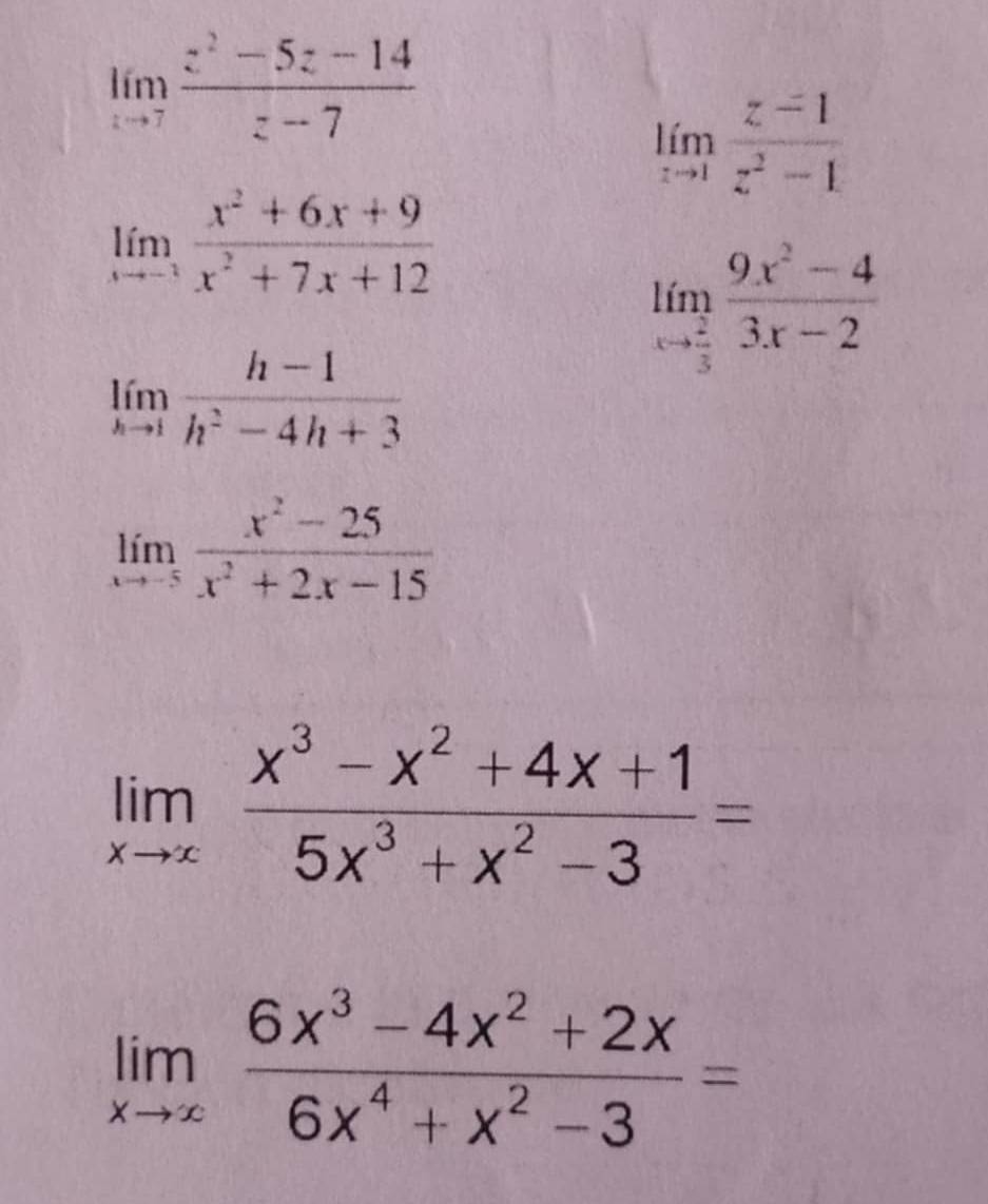 limlimits _zto 7 (z^2-5z-14)/z-7 
limlimits _zto 1 (z-1)/z^2-1 
limlimits _xto -1 (x^2+6x+9)/x^2+7x+12 
limlimits _xto  2/3  (9x^2-4)/3x-2 
limlimits _hto 1 (h-1)/h^2-4h+3 
limlimits _xto -5 (x^2-25)/x^2+2x-15 
limlimits _xto ∈fty  (x^3-x^2+4x+1)/5x^3+x^2-3 =
limlimits _xto ∈fty  (6x^3-4x^2+2x)/6x^4+x^2-3 =