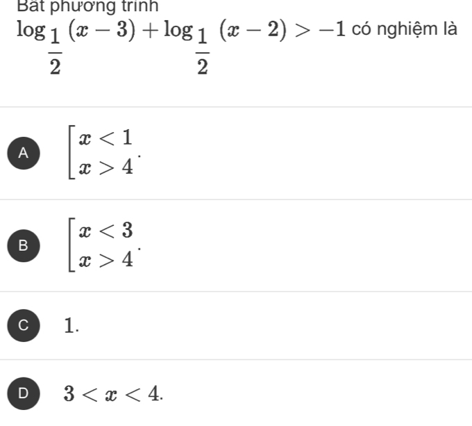 Bát phương trinh
log _ 1/2 (x-3)+log _ 1/2 (x-2)>-1 có nghiệm là
A beginarrayl x<1 x>4endarray..
B beginarrayl x<3 x>4endarray..
C 1.
D 3 .