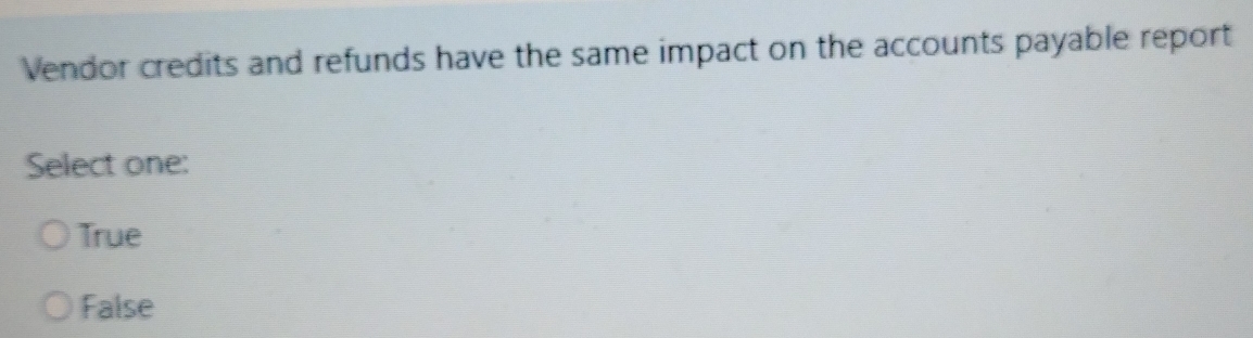 Vendor credits and refunds have the same impact on the accounts payable report
Select one:
True
False