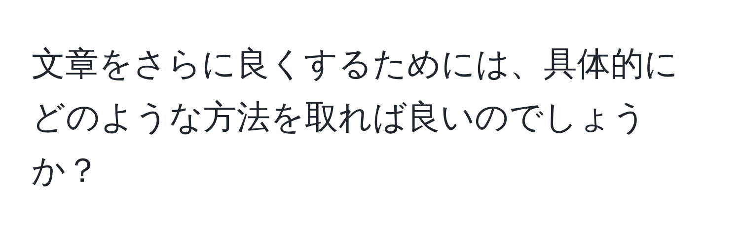 文章をさらに良くするためには、具体的にどのような方法を取れば良いのでしょうか？