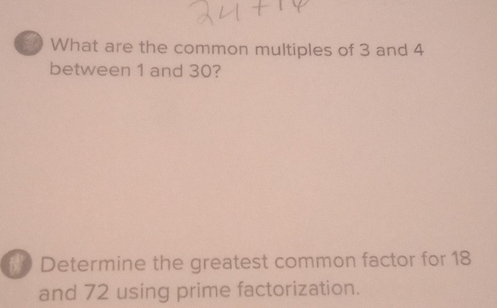 What are the common multiples of 3 and 4
between 1 and 30? 
* Determine the greatest common factor for 18
and 72 using prime factorization.