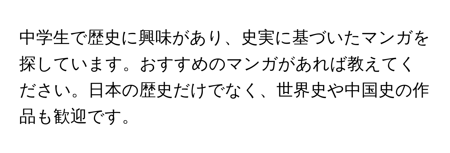 中学生で歴史に興味があり、史実に基づいたマンガを探しています。おすすめのマンガがあれば教えてください。日本の歴史だけでなく、世界史や中国史の作品も歓迎です。