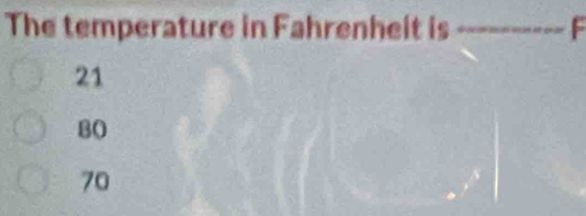 The temperature in Fahrenheit is _ F
21
80
70