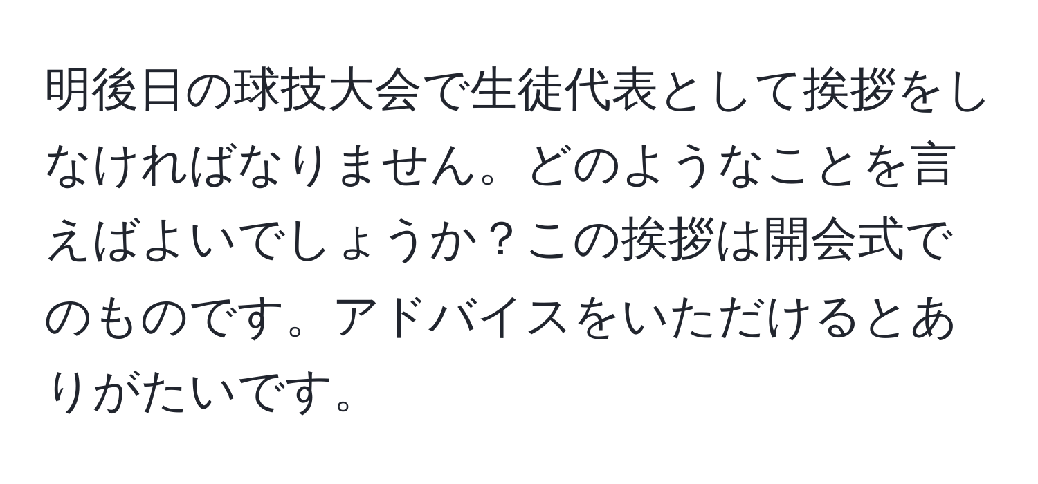 明後日の球技大会で生徒代表として挨拶をしなければなりません。どのようなことを言えばよいでしょうか？この挨拶は開会式でのものです。アドバイスをいただけるとありがたいです。