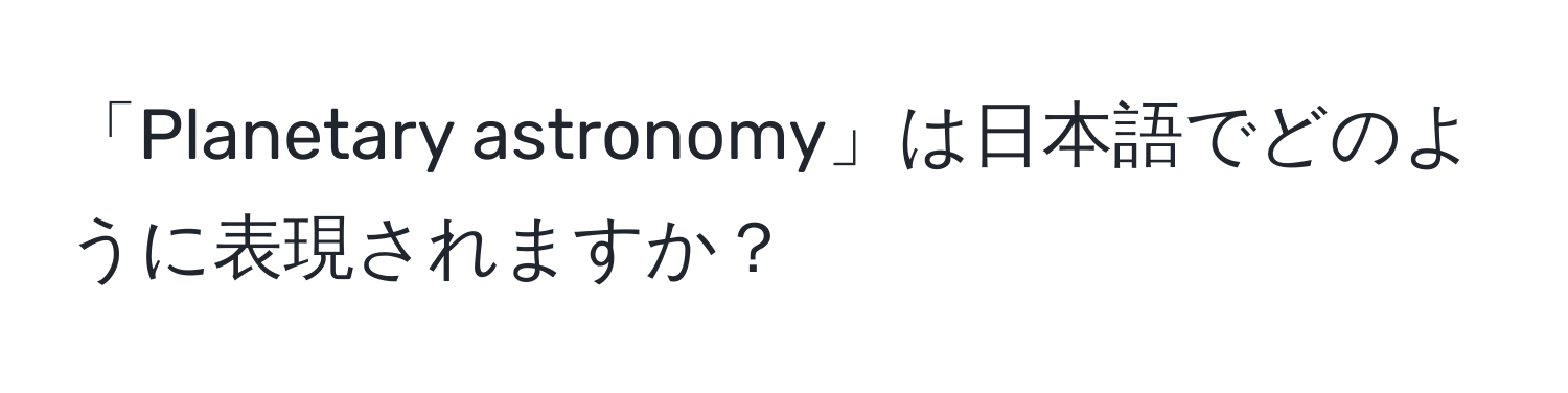 「Planetary astronomy」は日本語でどのように表現されますか？