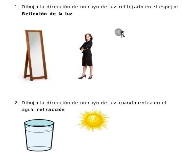 Dibuja la dirección de un rayo de luz reflejado en el espejo: 
Reflexión de la luz 
2. Dibuja la dirección de un rayo de luz cuando entra en el 
aqua: refracción