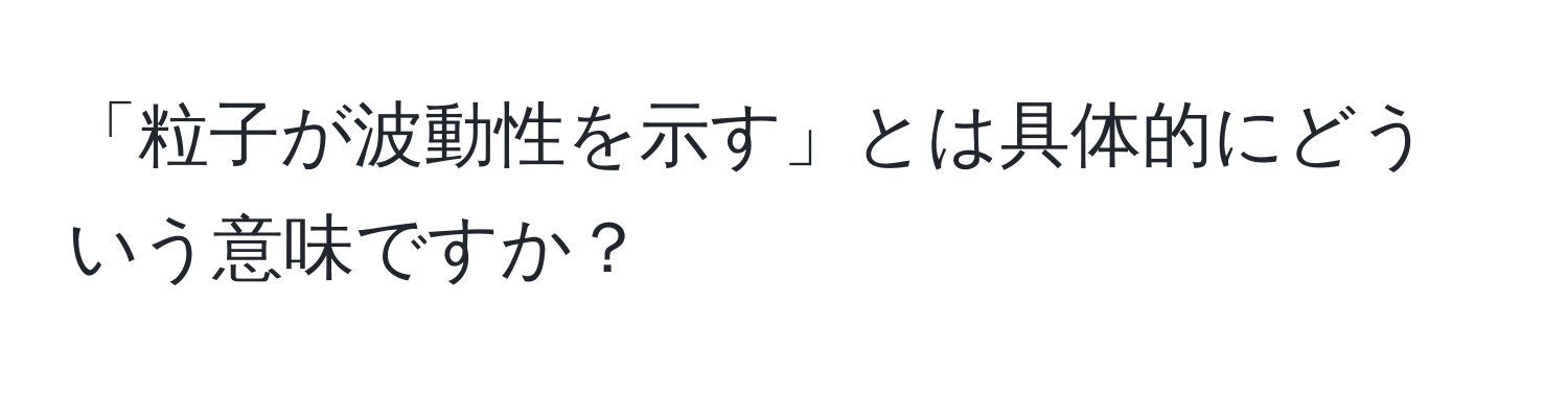 「粒子が波動性を示す」とは具体的にどういう意味ですか？