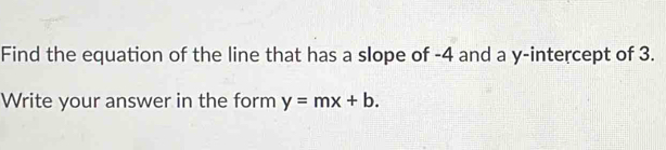 Find the equation of the line that has a slope of -4 and a y-intercept of 3. 
Write your answer in the form y=mx+b.