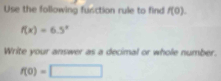 Use the following function rule to find f(0).
f(x)=6.5^x
Write your answer as a decimal or whole number.
f(0)=□