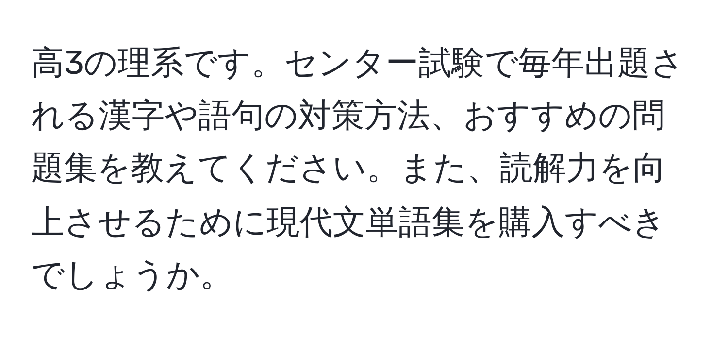 高3の理系です。センター試験で毎年出題される漢字や語句の対策方法、おすすめの問題集を教えてください。また、読解力を向上させるために現代文単語集を購入すべきでしょうか。