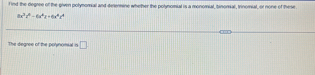 Find the degree of the given polynomial and determine whether the polynomial is a monomial, binomial, trinomial, or none of these.
8x^3z^6-6x^4z+6x^4z^4
The degree of the polynomial is □ .