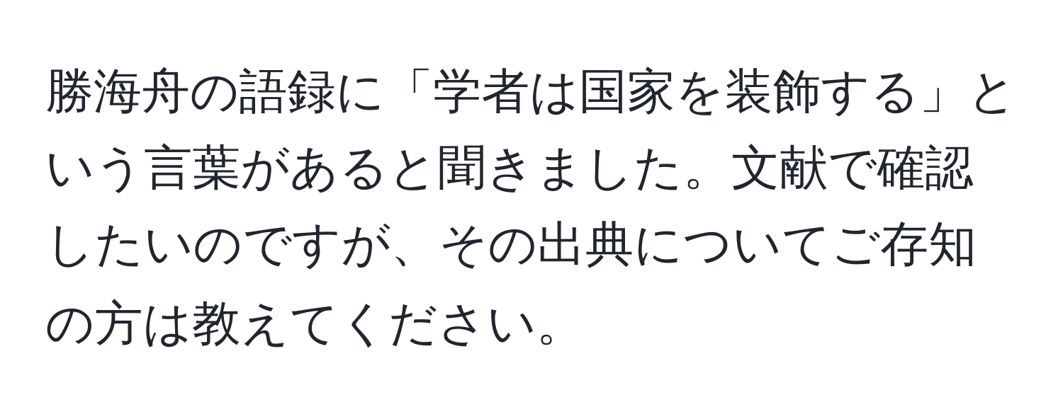 勝海舟の語録に「学者は国家を装飾する」という言葉があると聞きました。文献で確認したいのですが、その出典についてご存知の方は教えてください。