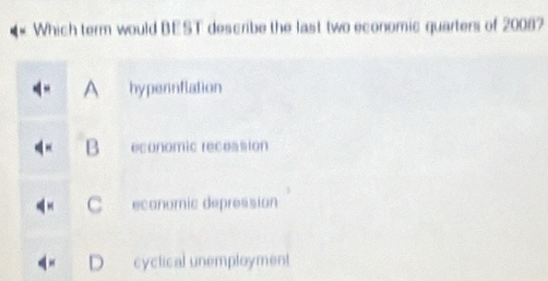 Which term would BEST describe the last two economic quarters of 20087
A hypernflation
B economic recession
C ecanomic depression
cyctical unemployment