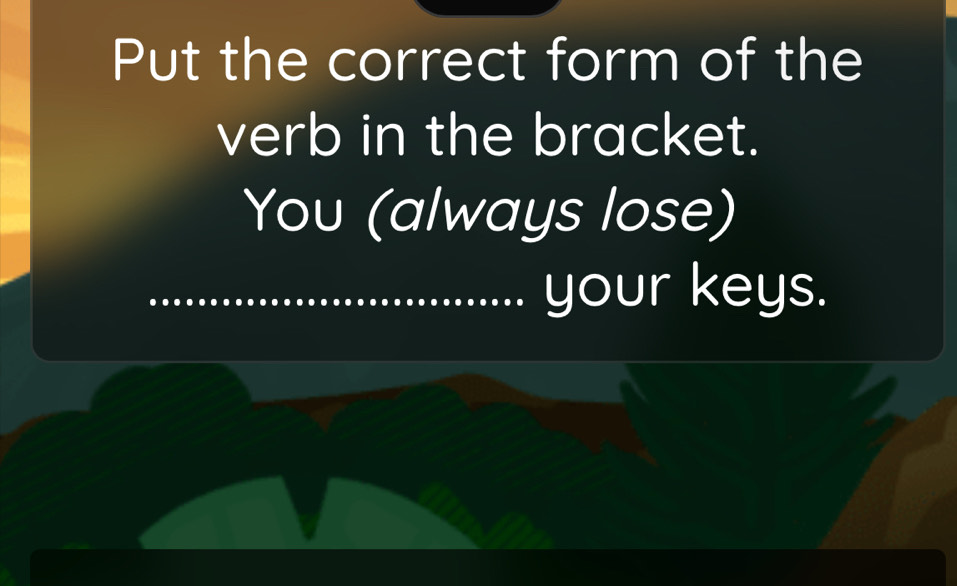 Put the correct form of the 
verb in the bracket. 
You (always lose) 
your keys.